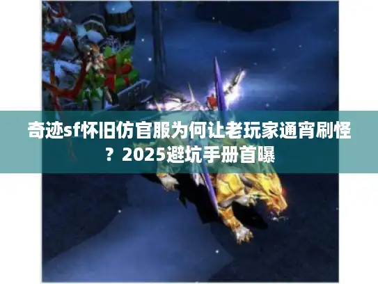 奇迹sf怀旧仿官服为何让老玩家通宵刷怪?2025避坑手册首曝 奇迹sf怀旧仿官服为何让老玩家通宵刷怪?2025避坑手册首曝