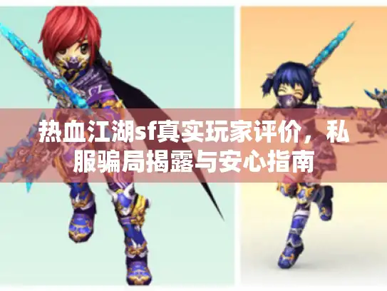 热血江湖sf真实玩家评价,私服骗局揭露与安心指南 热血江湖sf真实玩家评价,私服骗局揭露与安心指南