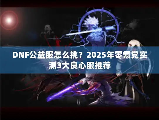 DNF公益服怎么挑？2025年零氪党实测3大良心服推荐