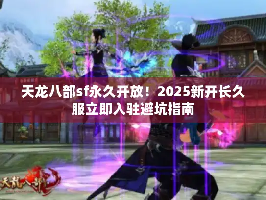 天龙八部sf永久开放！2025新开长久服立即入驻避坑指南