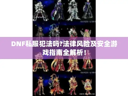 DNF私服犯法吗?法律风险及安全游戏指南全解析！