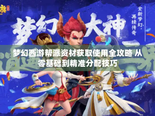 梦幻西游帮派资材获取使用全攻略 从零基础到精准分配技巧