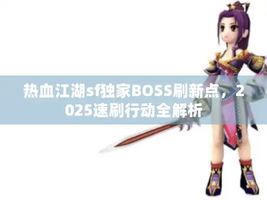 热血江湖sf独家BOSS刷新点,2025速刷行动全解析 热血江湖sf独家BOSS刷新点,2025速刷行动全解析