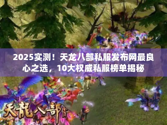 2025实测！天龙八部私服发布网最良心之选，10大权威私服榜单揭秘