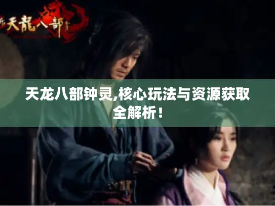 天龙八部钟灵,核心玩法与资源获取全解析！