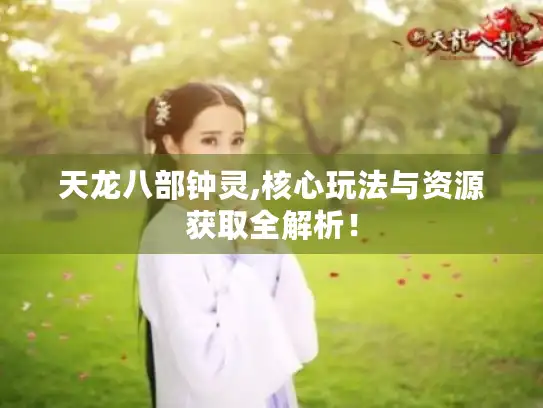天龙八部钟灵,核心玩法与资源获取全解析！
