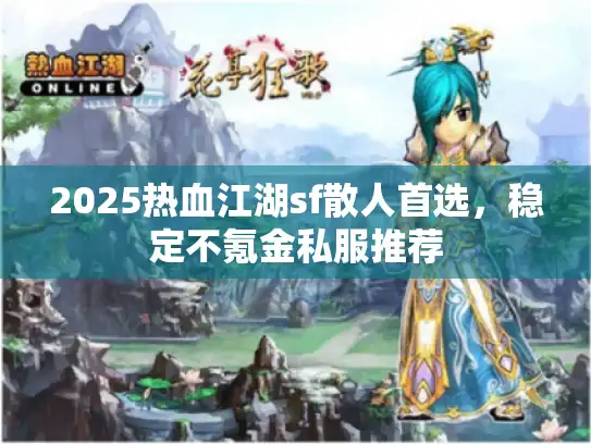 2025热血江湖sf散人首选，稳定不氪金私服推荐