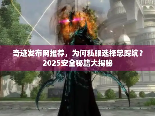 奇迹发布网推荐,为何私服选择总踩坑?2025安全秘籍大揭秘 奇迹发布网推荐,为何私服选择总踩坑?2025安全秘籍大揭秘
