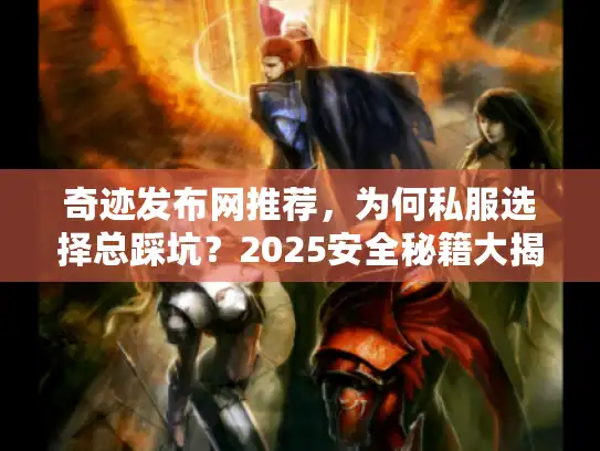 奇迹发布网推荐,为何私服选择总踩坑?2025安全秘籍大揭秘 奇迹发布网推荐,为何私服选择总踩坑?2025安全秘籍大揭秘