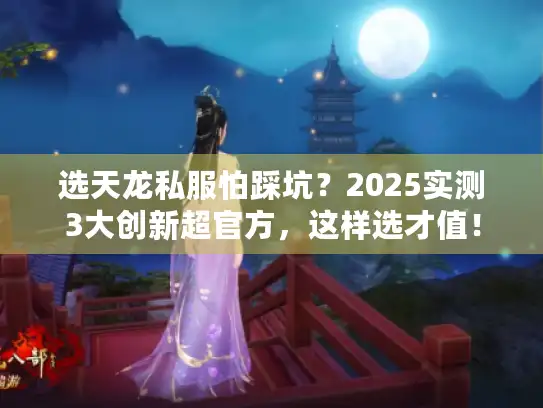 选天龙私服怕踩坑？2025实测3大创新超官方，这样选才值！