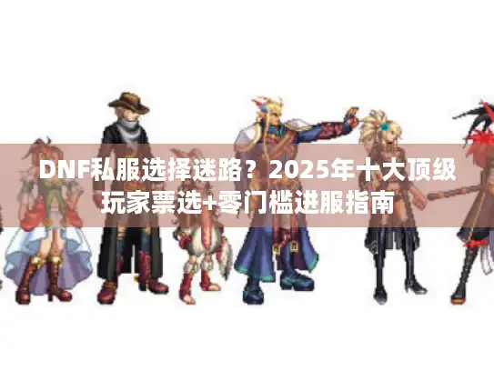 DNF私服选择迷路?2025年十大顶级玩家票选+零门槛进服指南 DNF私服选择迷路?2025年十大顶级玩家票选+零门槛进服指南
