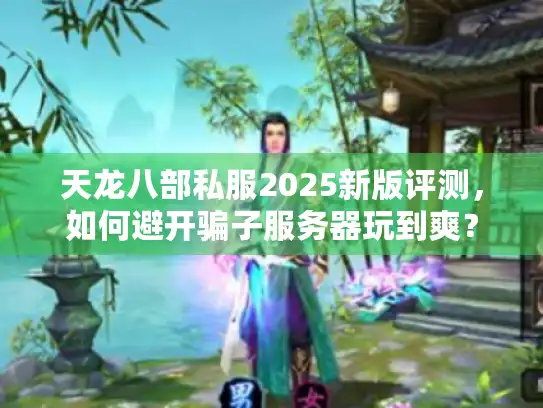 天龙八部私服2025新版评测，如何避开骗子服务器玩到爽？