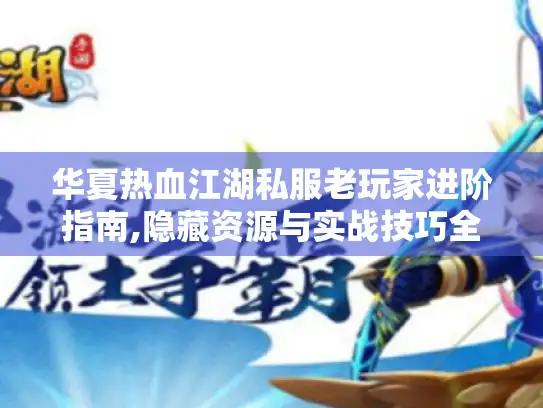 华夏热血江湖私服老玩家进阶指南,隐藏资源与实战技巧全解析