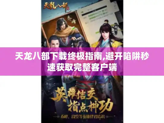 天龙八部下载终极指南,避开陷阱秒速获取完整客户端
