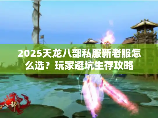2025天龙八部私服新老服怎么选？玩家避坑生存攻略