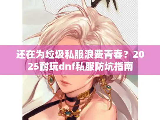 还在为垃圾私服浪费青春?2025耐玩dnf私服防坑指南 还在为垃圾私服浪费青春?2025耐玩dnf私服防坑指南