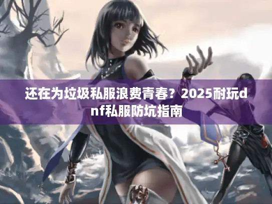 还在为垃圾私服浪费青春?2025耐玩dnf私服防坑指南 还在为垃圾私服浪费青春?2025耐玩dnf私服防坑指南