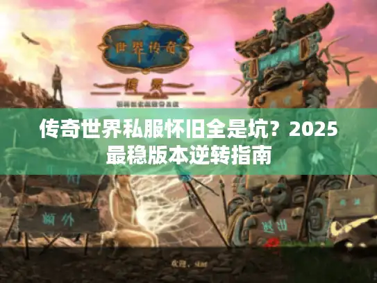 传奇世界私服怀旧全是坑?2025最稳版本逆转指南 传奇世界私服怀旧全是坑?2025最稳版本逆转指南
