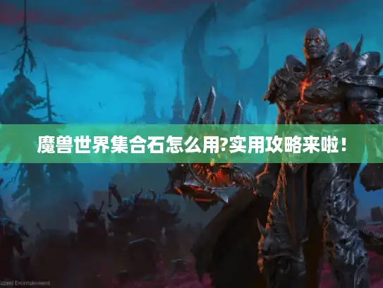 魔兽世界集合石怎么用?实用攻略来啦！