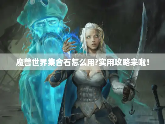 魔兽世界集合石怎么用?实用攻略来啦！