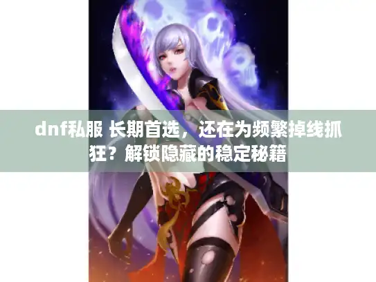 dnf私服 长期首选，还在为频繁掉线抓狂？解锁隐藏的稳定秘籍