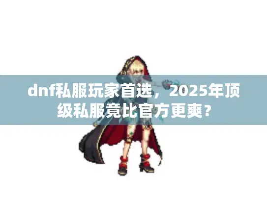dnf私服玩家首选,2025年顶级私服竟比官方更爽? dnf私服玩家首选,2025年顶级私服竟比官方更爽?