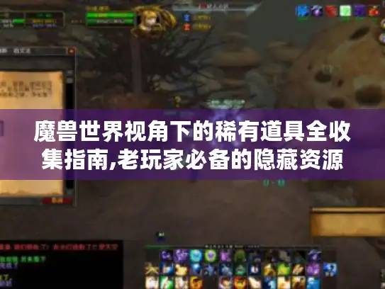 魔兽世界视角下的稀有道具全收集指南,老玩家必备的隐藏资源地图