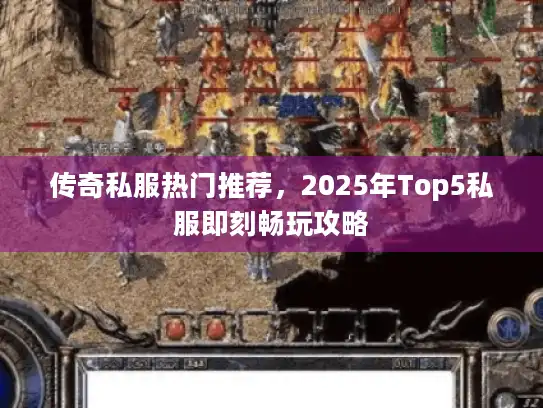 传奇私服热门推荐，2025年Top5私服即刻畅玩攻略