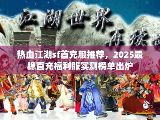 热血江湖sf首充服推荐，2025最稳首充福利服实测榜单出炉