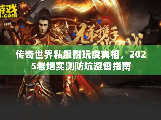 传奇世界私服耐玩度真相，2025老炮实测防坑避雷指南