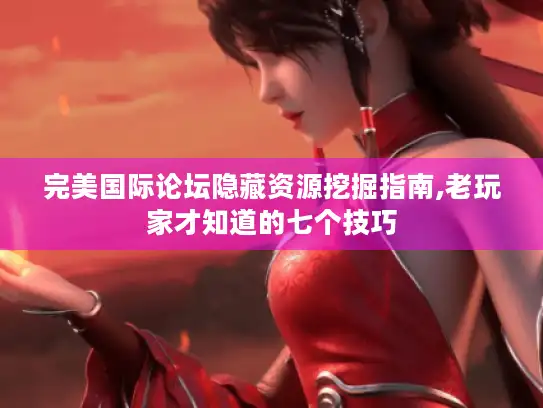 完美国际论坛隐藏资源挖掘指南,老玩家才知道的七个技巧 完美国际论坛隐藏资源挖掘指南,老玩家才知道的七个技巧