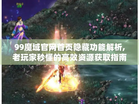 99魔域官网首页隐藏功能解析,老玩家秒懂的高效资源获取指南