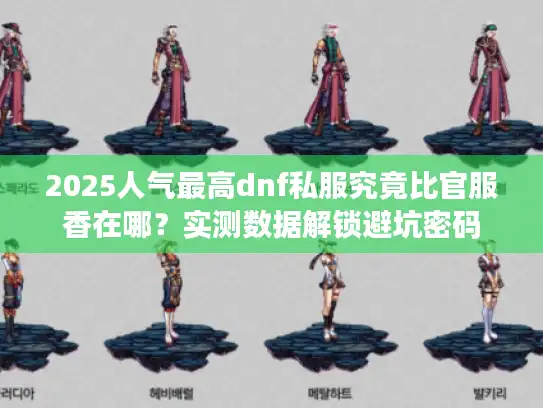 2025人气最高dnf私服究竟比官服香在哪？实测数据解锁避坑密码