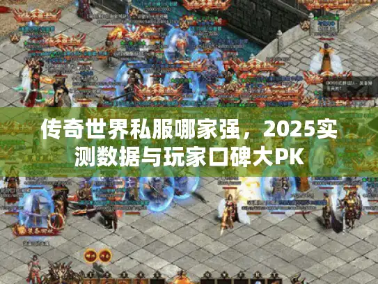 传奇世界私服哪家强，2025实测数据与玩家口碑大PK