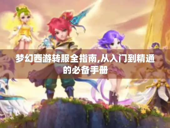 梦幻西游转服全指南,从入门到精通的必备手册