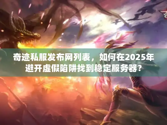 奇迹私服发布网列表，如何在2025年避开虚假陷阱找到稳定服务器？