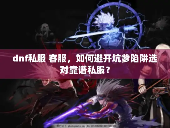 dnf私服 客服，如何避开坑爹陷阱选对靠谱私服？