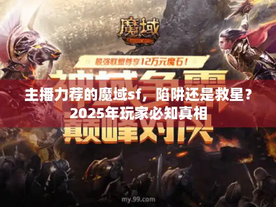 主播力荐的魔域sf,陷阱还是救星?2025年玩家必知真相 主播力荐的魔域sf,陷阱还是救星?2025年玩家必知真相
