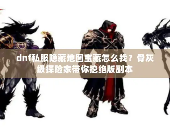 dnf私服隐藏地图宝藏怎么找？骨灰级探险家带你挖绝版副本