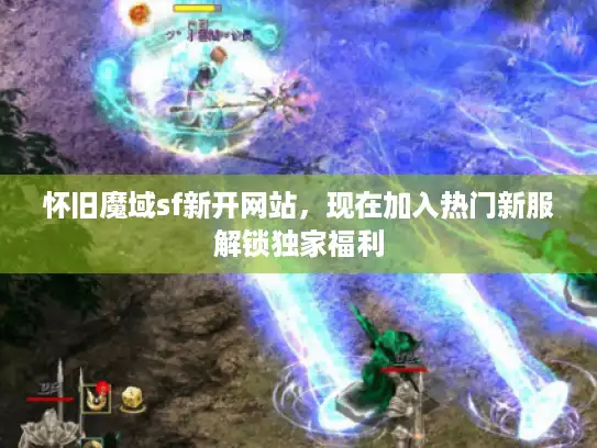 怀旧魔域sf新开网站，现在加入热门新服解锁独家福利