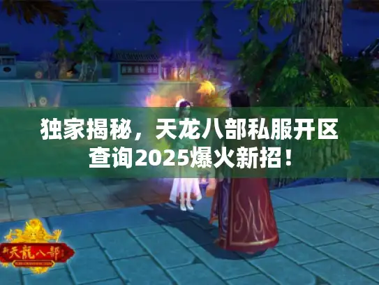 独家揭秘,天龙八部私服开区查询2025爆火新招! 独家揭秘,天龙八部私服开区查询2025爆火新招!