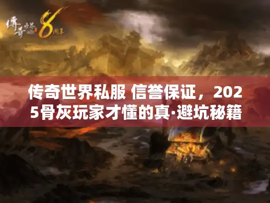 传奇世界私服 信誉保证，2025骨灰玩家才懂的真·避坑秘籍