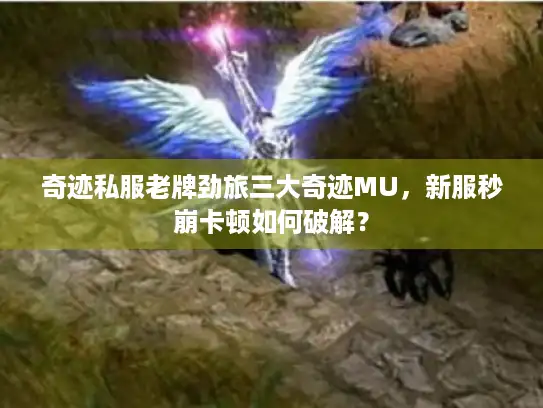 奇迹私服老牌劲旅三大奇迹MU，新服秒崩卡顿如何破解？
