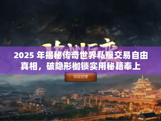 2025 年揭秘传奇世界私服交易自由真相，破隐形枷锁实用秘籍奉上