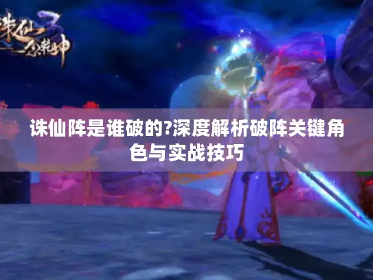 诛仙阵是谁破的?深度解析破阵关键角色与实战技巧