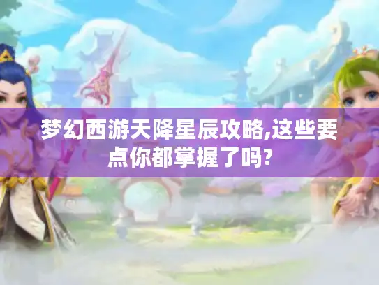 梦幻西游天降星辰攻略,这些要点你都掌握了吗?
