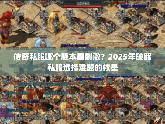 传奇私服哪个版本最刺激？2025年破解私服选择难题的救星