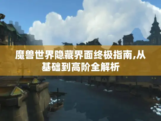 魔兽世界隐藏界面终极指南,从基础到高阶全解析