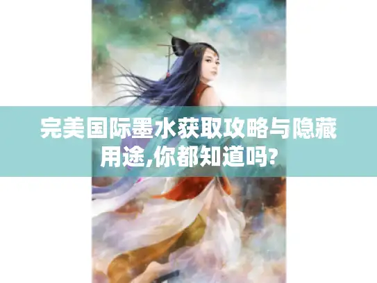 完美国际墨水获取攻略与隐藏用途,你都知道吗?