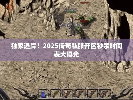 独家追踪！2025传奇私服开区秒杀时间表大曝光
